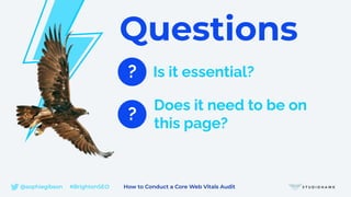Questions
? Is it essential?
Does it need to be on
this page?
?
@sophiegibson #BrightonSEO How to Conduct a Core Web Vitals Audit
 