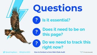 Questions
?
Do we need to track this
right now?
Is it essential?
Does it need to be on
this page?
?
?
@sophiegibson #BrightonSEO How to Conduct a Core Web Vitals Audit
 
