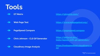 Tools
↠ GT Metrix https:/
/gtmetrix.com/
↠ Web Page Test https:/
/www.webpagetest.org/
↠ PageSpeed Compare https:/
/pagespeed.compare
↠ Chris Johnson - CLS Gif Generator
https:/
/defaced.dev/
tools/layout-shift-gif-generator/
↠ Cloudinary Image Analysis
https://webspeedtest.cloudinary.co
m/
 