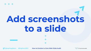 @sophiegibson #BrightonSEO How to Conduct a Core Web Vitals Audit
Add screenshots
to a slide
 