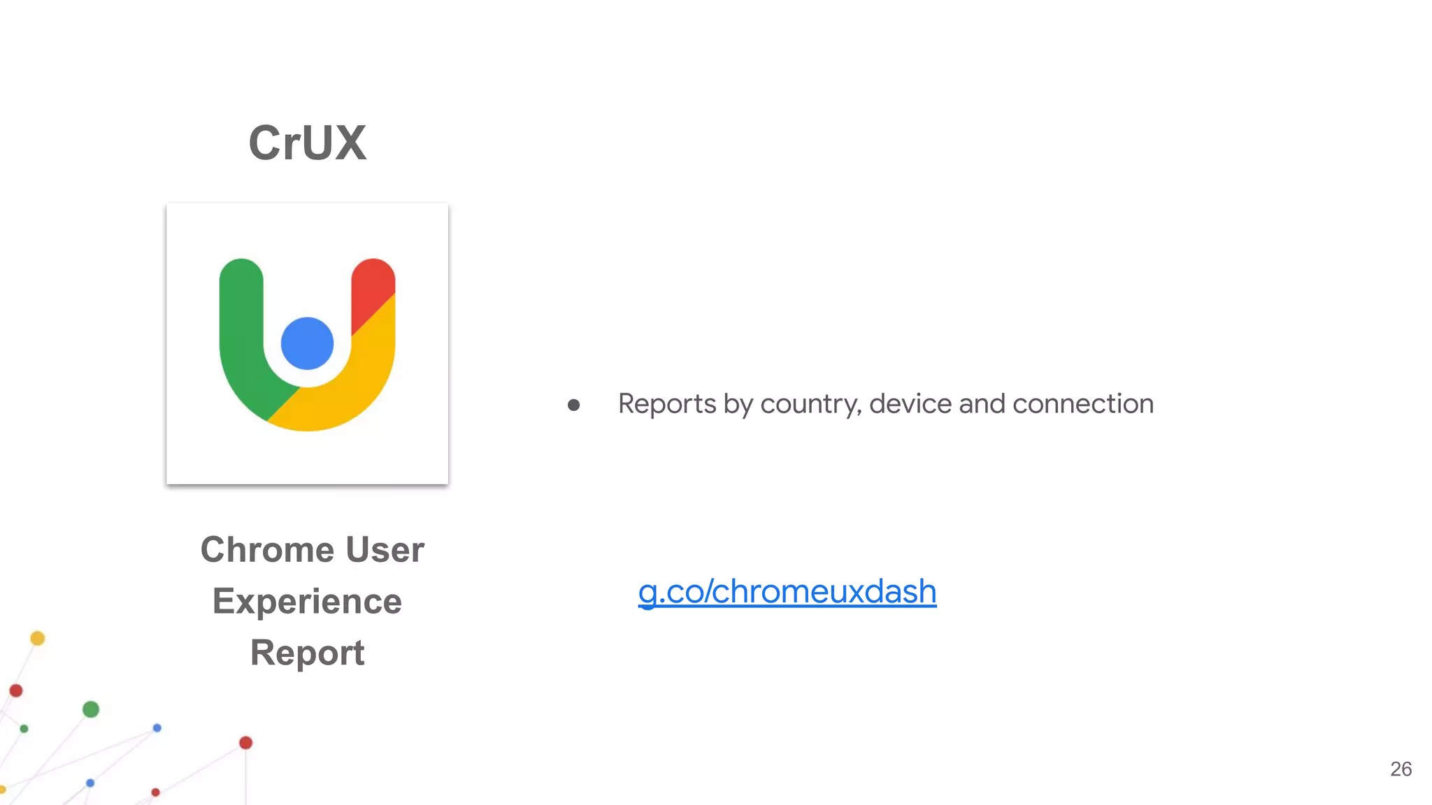 26
Chrome User
Experience
Report
● Reports by country, device and connection
CrUX
g.co/chromeuxdash
 