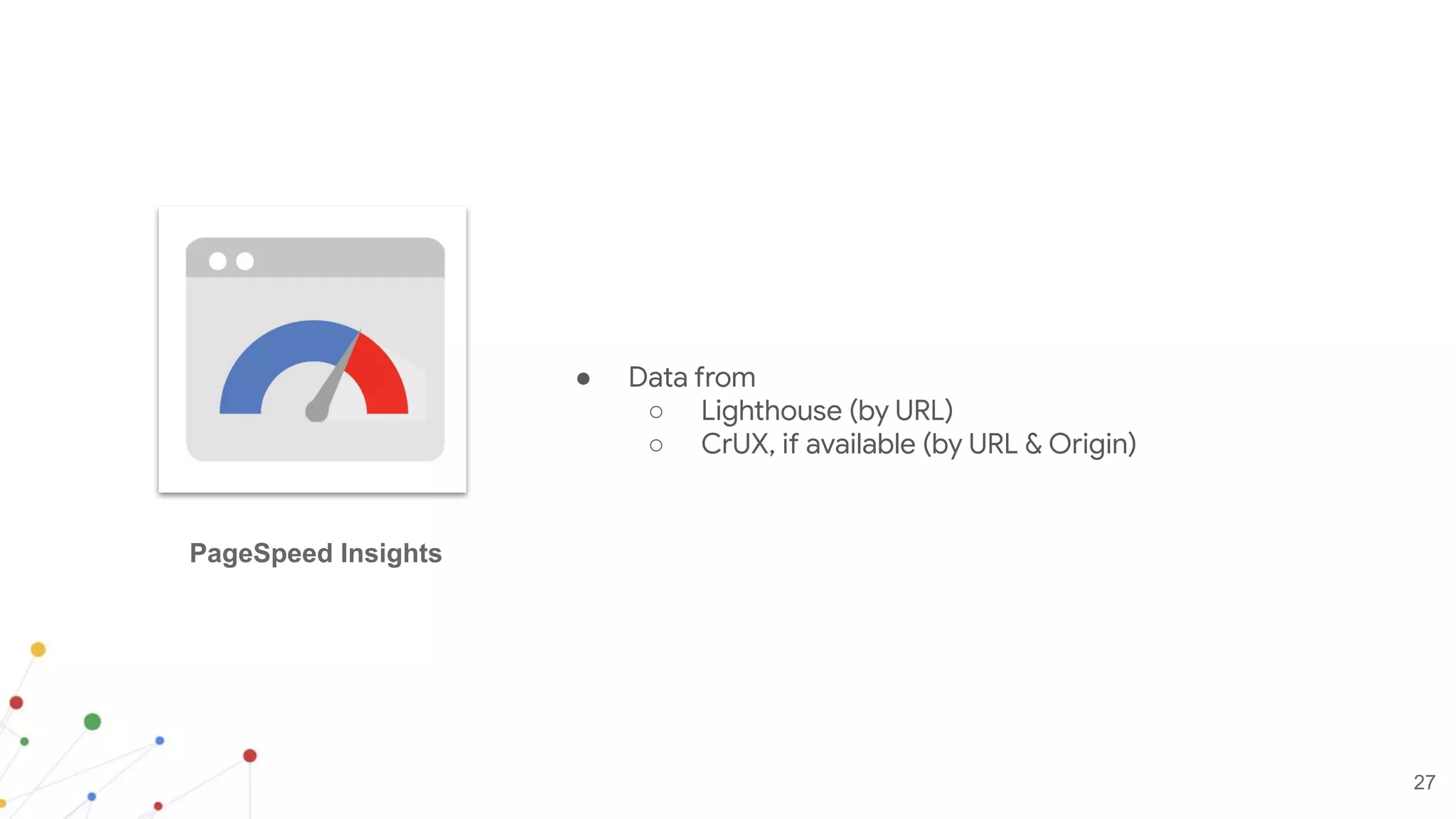 27
● Data from
○ Lighthouse (by URL)
○ CrUX, if available (by URL & Origin)
PageSpeed Insights
 