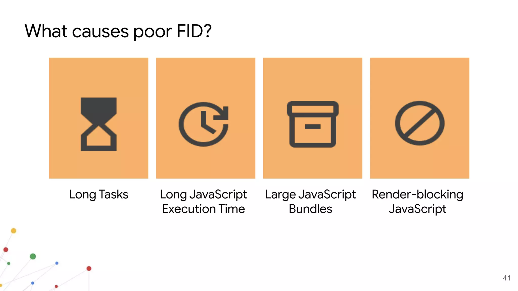 41
What causes poor FID?
Long Tasks Long JavaScript
Execution Time
Large JavaScript
Bundles
Render-blocking
JavaScript
 