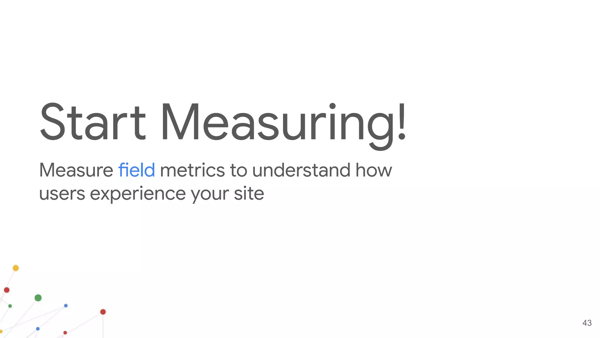 43
Measure field metrics to understand how
users experience your site
Start Measuring!
 