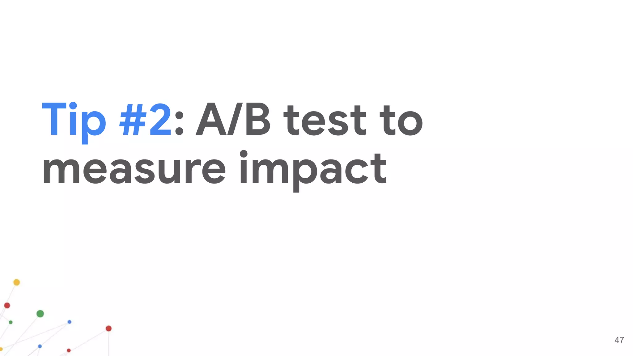 47
Tip #2: A/B test to
measure impact
 