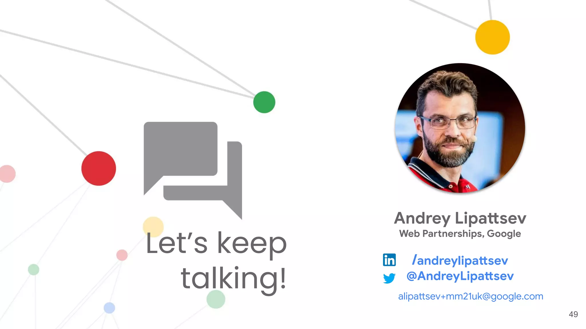 Let’s keep
talking!
49
Andrey Lipattsev
Web Partnerships, Google
/andreylipattsev
@AndreyLipattsev
alipattsev+mm21uk@google.com
 
