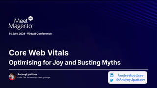 Core Web Vitals
Optimising for Joy and Busting Myths
14 July 2021  Virtual Conference
Andrey Lipattsev
EMEA CMS Partnerships Lead @Google
/andreylipattsev
@AndreyLipattsev
 