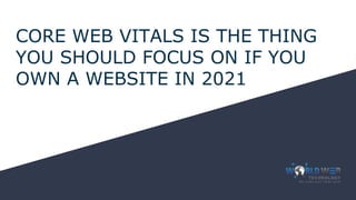 CORE WEB VITALS IS THE THING
YOU SHOULD FOCUS ON IF YOU
OWN A WEBSITE IN 2021
 