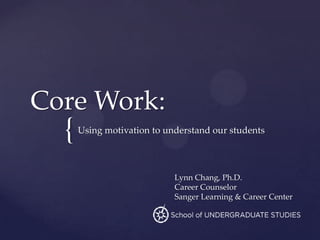Core Work:
  {   Using motivation to understand our students




                            Lynn Chang, Ph.D.
                            Career Counselor
                            Sanger Learning & Career Center
 