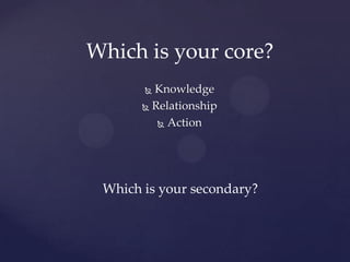 Which is your core?
        Knowledge
        Relationship

           Action




 Which is your secondary?
 