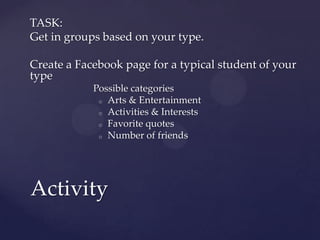 TASK:
Get in groups based on your type.

Create a Facebook page for a typical student of your
type
            Possible ca...
