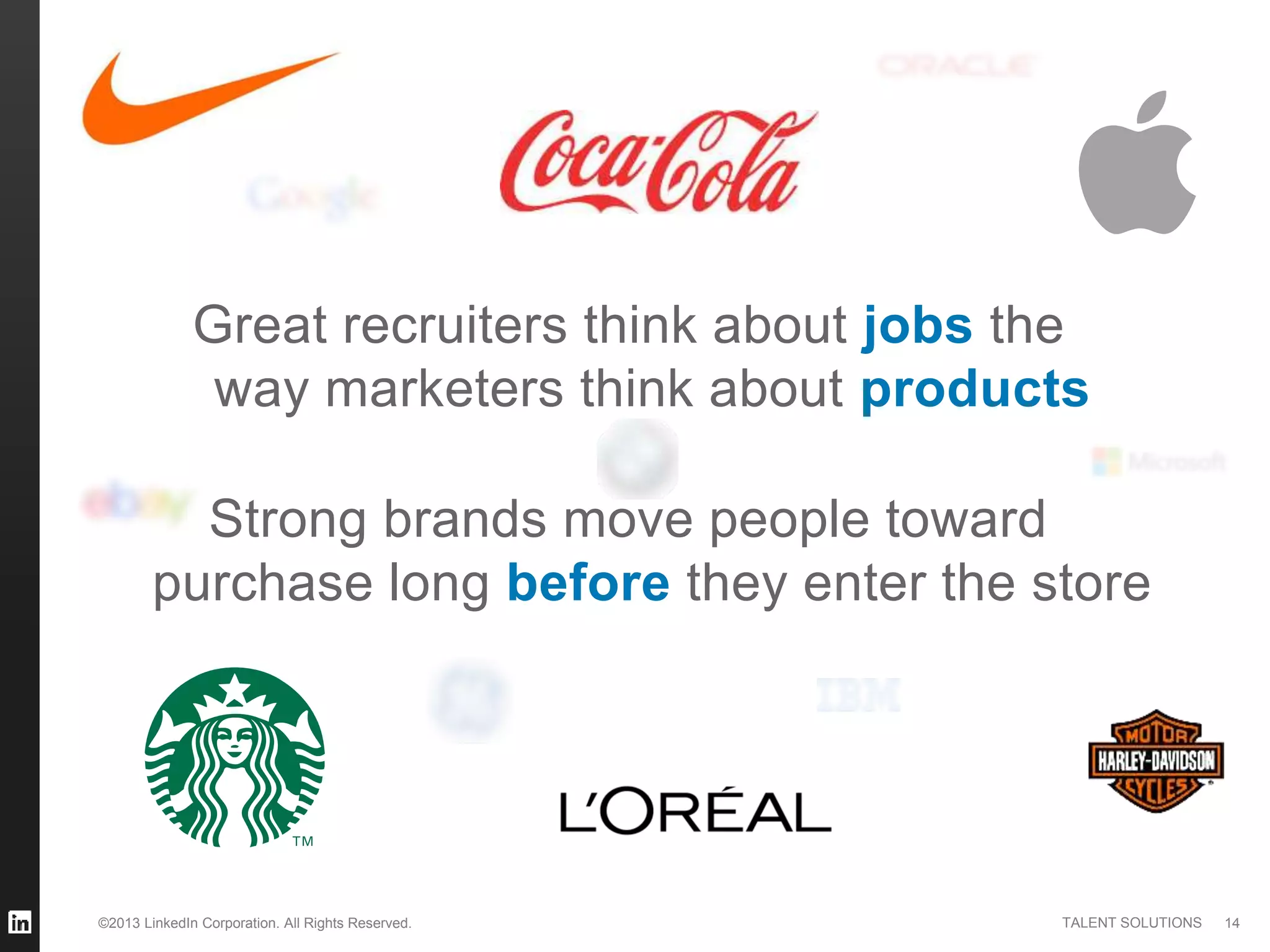 ©2013 LinkedIn Corporation. All Rights Reserved. TALENT SOLUTIONS 14
Great recruiters think about jobs the
way marketers think about products
Strong brands move people toward
purchase long before they enter the store
 