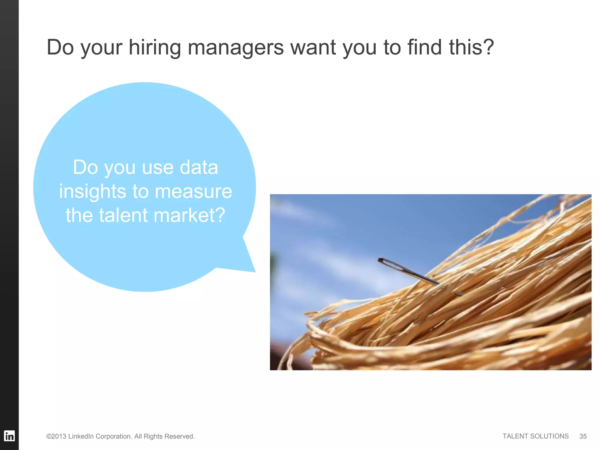 ©2013 LinkedIn Corporation. All Rights Reserved. TALENT SOLUTIONS
Do your hiring managers want you to find this?
35
Do you use data
insights to measure
the talent market?
 