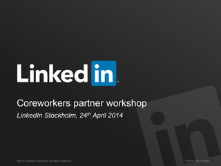 ©2013 LinkedIn Corporation. All Rights Reserved. TALENT SOLUTIONS
Coreworkers partner workshop
LinkedIn Stockholm, 24th April 2014
 