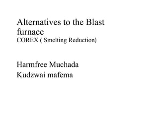 Alternatives to the Blast
furnace
COREX ( Smelting Reduction)
Harmfree Muchada
Kudzwai mafema
 
