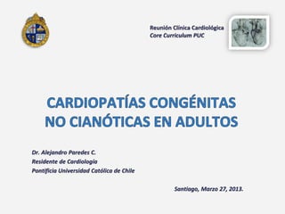 Reunión Clínica Cardiológica
                                           Core Curriculum PUC




Dr. Alejandro Paredes C.
Residente de Cardiología
Pontificia Universidad Católica de Chile

                                                    Santiago, Marzo 27, 2013.
 