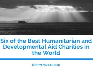 Six of the Best Humanitarian and
Developmental Aid Charities in
the World
COREYENGELEN.ORG
 