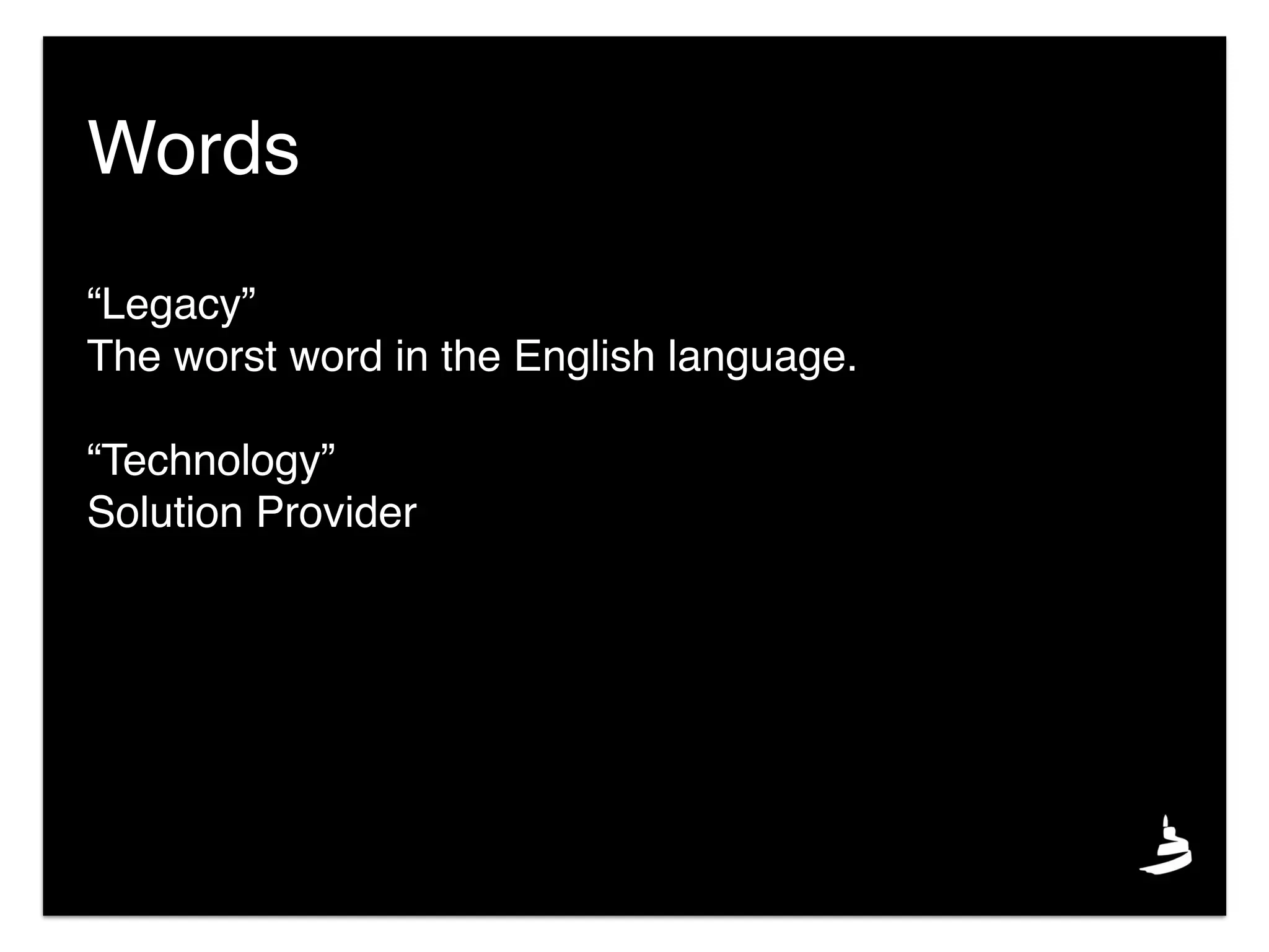 “Legacy”
The worst word in the English language.
“Technology”
Solution Provider
Words
 