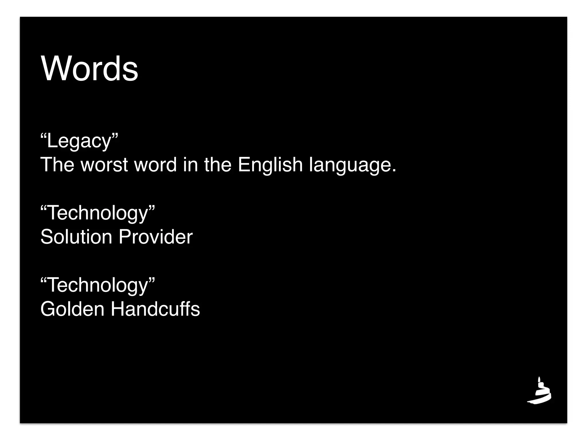 “Legacy”
The worst word in the English language.
“Technology”
Solution Provider
“Technology”
Golden Handcuffs
Words
 