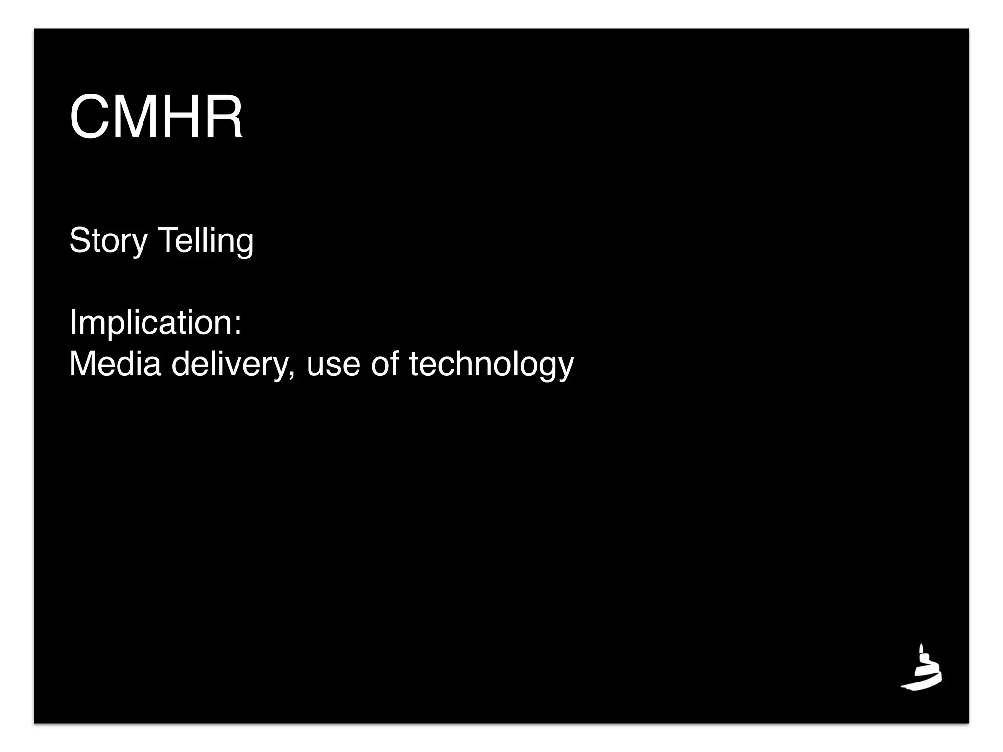 Story Telling
Implication:
Media delivery, use of technology
CMHR
 