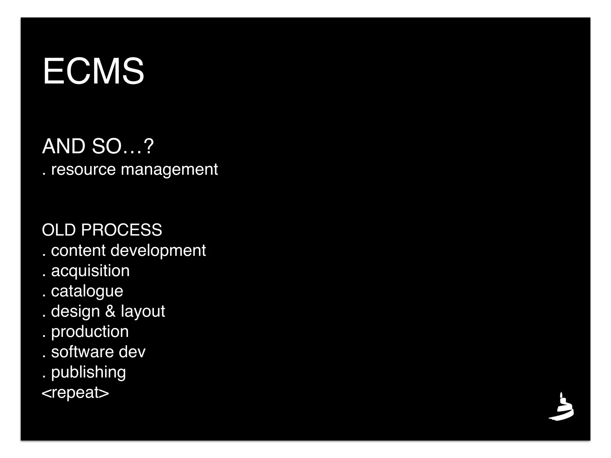 AND SO…?
. resource management
OLD PROCESS
. content development
. acquisition
. catalogue
. design & layout
. production
. software dev
. publishing
<repeat>
ECMS
 