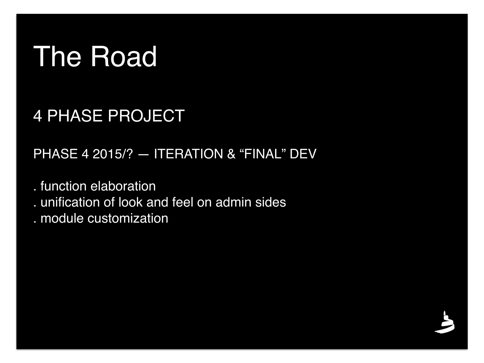4 PHASE PROJECT
PHASE 4 2015/? — ITERATION & “FINAL” DEV
. function elaboration
. uniﬁcation of look and feel on admin sides
. module customization
The Road
 