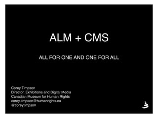 ALM + CMS
Corey Timpson
Director, Exhibitions and Digital Media
Canadian Museum for Human Rights
corey.timpson@humanrights.ca
@coreytimpson
ALL FOR ONE AND ONE FOR ALL
 