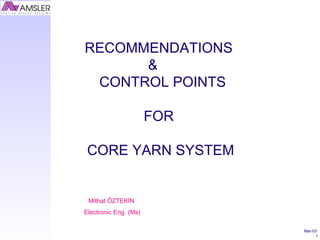 Mar-03
1
RECOMMENDATIONS
&
CONTROL POINTS
FOR
CORE YARN SYSTEM
Mithat ÖZTEKİN
Electronic Eng. (Ms)
 