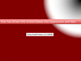 Fear has driven the United States into Oppression and War. Corey Esoldi History 111 #1838 