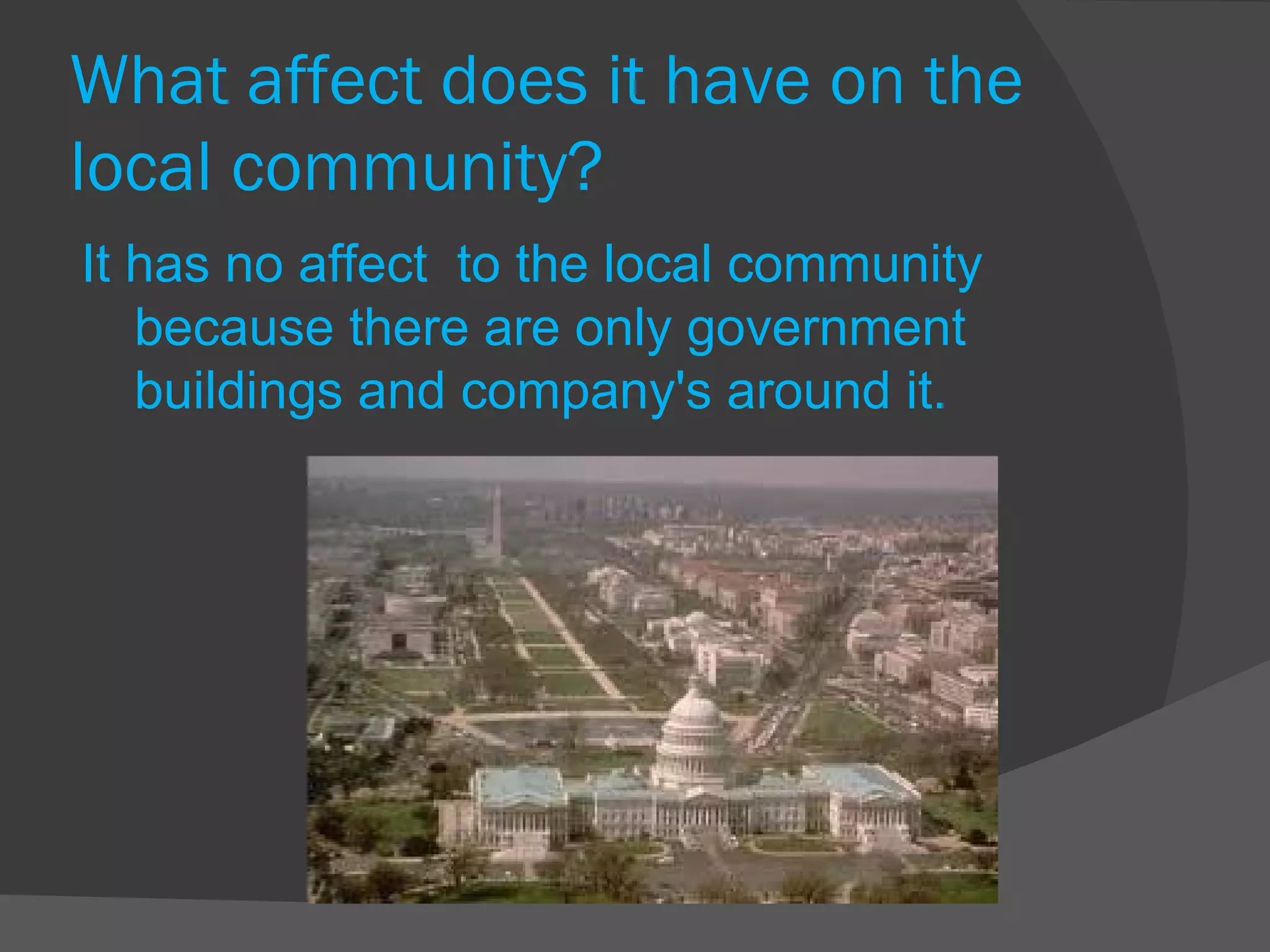 What affect does it have on the local community? It has no affect  to the local community because there are only government buildings and company's around it. 