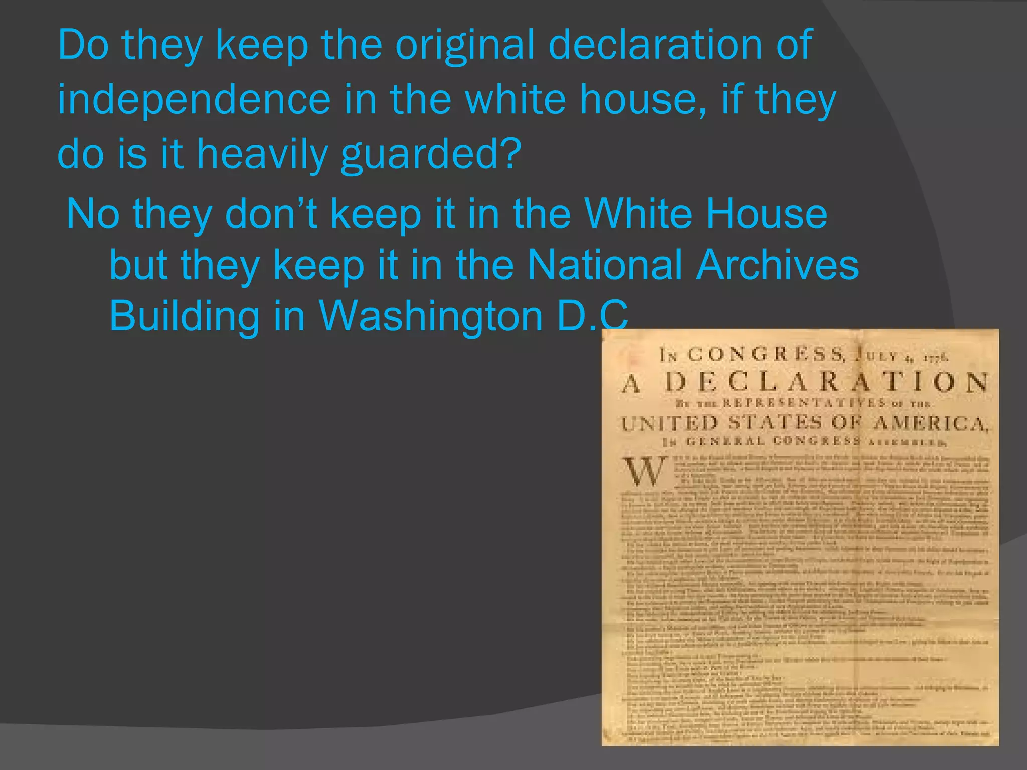 Do they keep the original declaration of independence in the white house, if they do is it heavily guarded? No they don’t keep it in the White House but they keep it in the National Archives Building in Washington D.C 