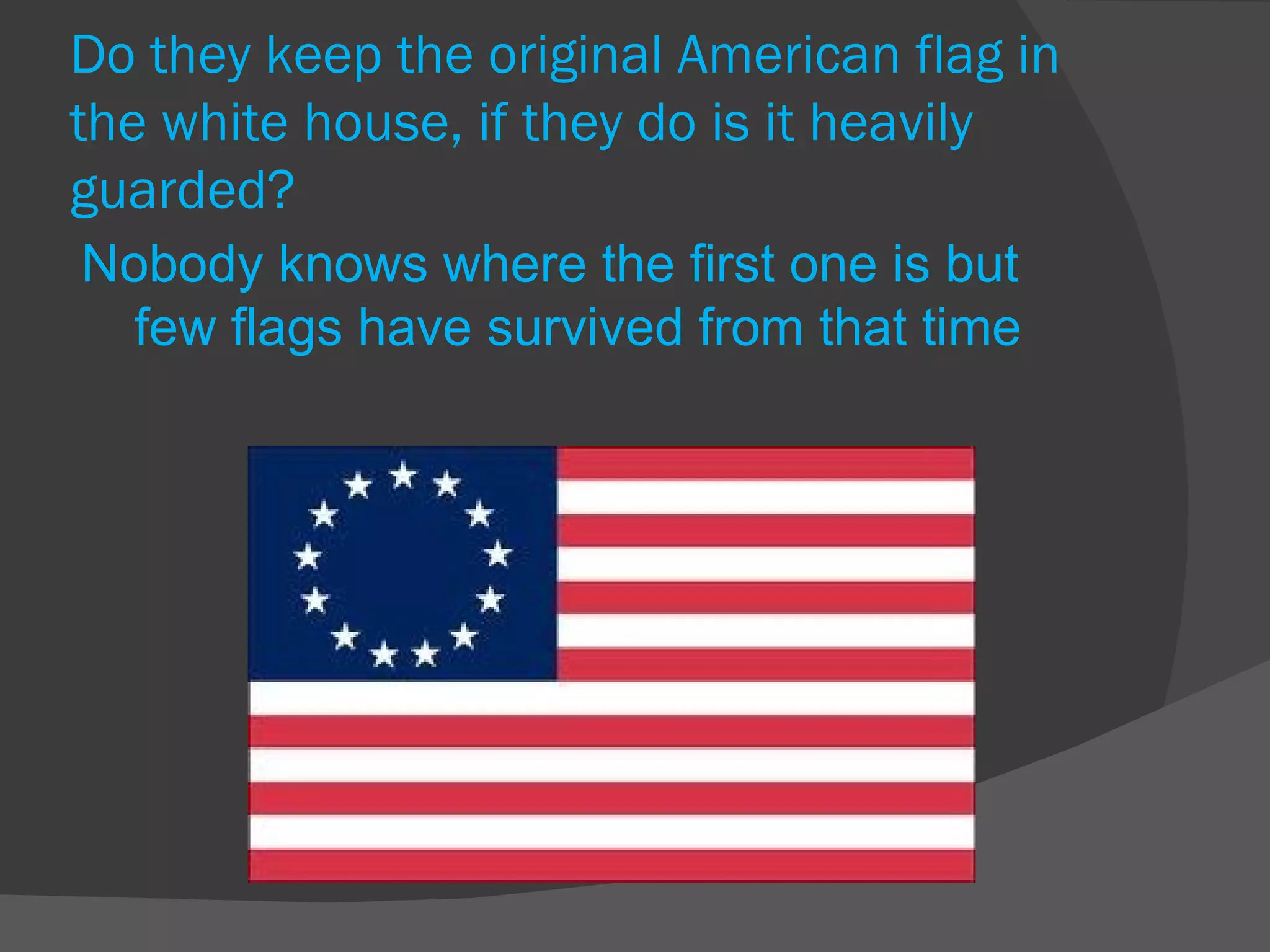 Do they keep the original American flag in the white house, if they do is it heavily guarded? Nobody knows where the first one is but few flags have survived from that time 