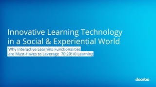 Innovative Learning Technology
in a Social & Experiential World
Why Interactive Learning Functionalities
are Must-Haves to Leverage 70:20:10 Learning
 