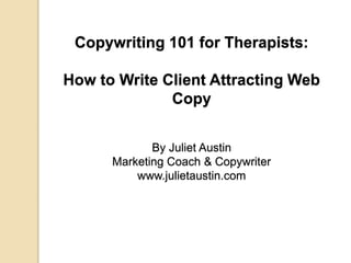 Copywriting 101 for Therapists:
How to Write Client Attracting Web
Copy
By Juliet Austin
Marketing Coach & Copywriter
www.julietaustin.com
 