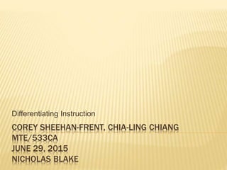 COREY SHEEHAN-FRENT, CHIA-LING CHIANG
MTE/533CA
JUNE 29, 2015
NICHOLAS BLAKE
Differentiating Instruction
 