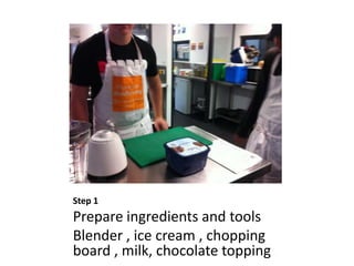 Step 1
Prepare ingredients and tools
Blender , ice cream , chopping
board , milk, chocolate topping ,
 