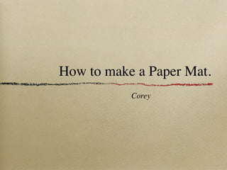 How to make a Paper Mat.
           Corey
 