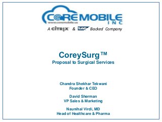 A

&

Backed Company

CoreySurg™
Proposal to Surgical Services

Chandra Shekhar Tekwani
Founder & CEO
David Sherman
VP Sales & Marketing
Naunihal Virdi, MD
Head of Healthcare & Pharma

 