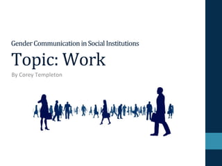 Gender	
  Communication	
  in	
  Social	
  Institutions	
  	
  

Topic:	
  Work	
  
	
  
By	
  Corey	
  Templeton	
  
 
