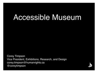 Accessible Museum
Corey Timpson
Vice President, Exhibitions, Research, and Design
corey.timpson@humanrights.ca
@coreytimpson
 
