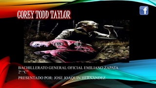 COREY TODD TAYLOR
BACHILLERATO GENERAL OFICIAL EMILIANO ZAPATA
2º “C”
PRESENTADO POR: JOSE JOAQUIN HERNANDEZ
 