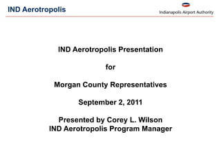 IND Aerotropolis  IND Aerotropolis Presentation  for  Morgan County Representatives September 2, 2011 Presented by Corey L. Wilson IND Aerotropolis Program Manager 
