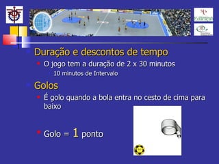 Duração e descontos de tempo O jogo tem a duração de 2 x 30 minutos 10 minutos de Intervalo Golos É golo quando a bola entra no cesto de cima para baixo Golo =  1  ponto 