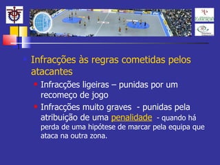 Infracções às regras cometidas pelos atacantes Infracções ligeiras – punidas por um recomeço de jogo  Infracções muito graves  - punidas pela atribuição de uma  penalidade   - quando há perda de uma hipótese de marcar pela equipa que ataca na outra zona. 