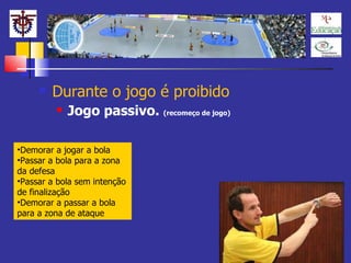 Durante o jogo é proibido Jogo passivo.  (recomeço de jogo) Demorar a jogar a bola Passar a bola para a zona da defesa Passar a bola sem intenção de finalização Demorar a passar a bola para a zona de ataque 