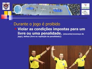 Durante o jogo é proibido Violar as condições impostas para um livre ou uma penalidade.  (atacante(recomeço de jogo), defesa (livre ou repetição da penalidade)) 