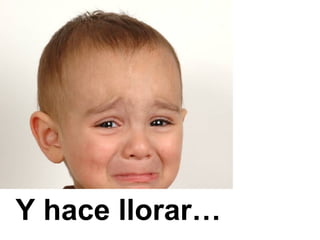 Y hace llorar… 