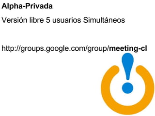 Alpha-Privada Versión libre 5 usuarios Simultáneos http://groups.google.com/group/ meeting-cl 