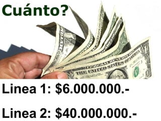 Cuánto? Linea 1: $6.000.000.-  Linea 2: $40.000.000.- 
