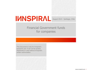 www.innspiral.com 
August 2014 - Santiago, Chile 
Financial Government funds 
for companies 
This document is only for Innspiral’s 
exclusive use. It can not be quoted, 
distributed or used without Innspiral's 
written authorization 
 